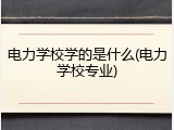 电力学校学的是什么(电力学校专业)