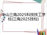 中山三角2025科技技工学校(三角2025技校)