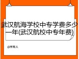 武汉航海学校中专学费多少一年(武汉航校中专年费)