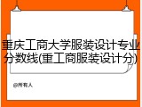 重庆工商大学服装设计专业分数线(重工商服装设计分)