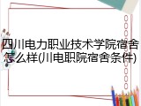 四川电力职业技术学院宿舍怎么样(川电职院宿舍条件)