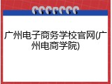 广州电子商务学校官网(广州电商学院)