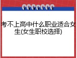 考不上高中什么职业适合女生(女生职校选择)