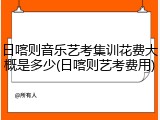 日喀则音乐艺考集训花费大概是多少(日喀则艺考费用)