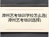 漳州艺考培训学校怎么选(漳州艺考培训选择)