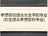 孝感农校适合女生学的专业(女生适合孝感农校专业)