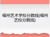 福州艺术学校分数线(福州艺校分数线)