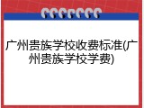 广州贵族学校收费标准(广州贵族学校学费)