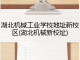 湖北机械工业学校地址新校区(湖北机械新校址)