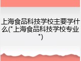 上海食品科技学校主要学什么("上海食品科技学校专业")