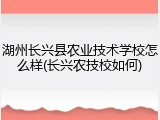湖州长兴县农业技术学校怎么样(长兴农技校如何)