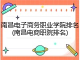 南昌电子商务职业学院排名(南昌电商职院排名)