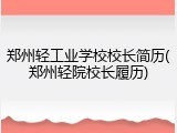 郑州轻工业学校校长简历(郑州轻院校长履历)