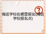海运学校在哪里报名(海运学校报名点)