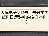 天津电子商务专业专升本考试科目(天津电商专升本科目)