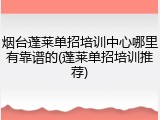 烟台蓬莱单招培训中心哪里有靠谱的(蓬莱单招培训推荐)