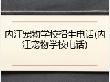 内江宠物学校招生电话(内江宠物学校电话)