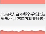 北京成人自考哪个学校比较好就业(北京自考就业好校)