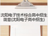 沈阳电子技术综合高中招生简章(沈阳电子高中招生)