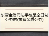 东营金盾司法学校是全日制公办的(东营金盾公办)