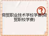 商贸职业技术学校学费(商贸职校学费)