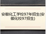 安徽化工学校97年招生(安徽化校97招生)