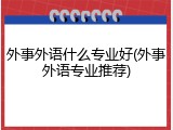 外事外语什么专业好(外事外语专业推荐)