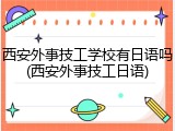 西安外事技工学校有日语吗(西安外事技工日语)