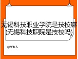 无锡科技职业学院是技校嘛(无锡科技职院是技校吗)