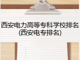 西安电力高等专科学校排名(西安电专排名)