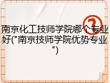 南京化工技师学院哪个专业好("南京技师学院优势专业")