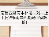 南昌西湖高中补习一对一上门价格(南昌西湖高中家教价)