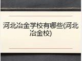 河北冶金学校有哪些(河北冶金校)