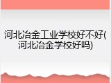 河北冶金工业学校好不好(河北冶金学校好吗)