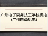 广州电子商务技工学校机电(广州电商机电)