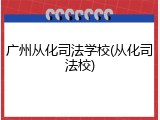 广州从化司法学校(从化司法校)
