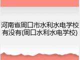 河南省周口市水利水电学校有没有(周口水利水电学校)