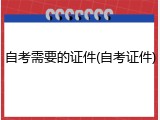 自考需要的证件(自考证件)