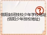 信阳封闭技校少年学校地址(信阳少年技校地址)