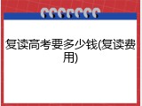 复读高考要多少钱(复读费用)