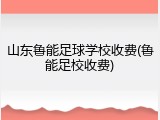 山东鲁能足球学校收费(鲁能足校收费)