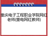重庆电子工程职业学院网红老师(重电网红教师)