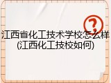 江西省化工技术学校怎么样(江西化工技校如何)