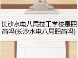 长沙水电八局技工学校是职高吗(长沙水电八局职高吗)