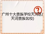 广州十大贵族学校天河区(天河贵族名校)
