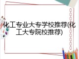 化工专业大专学校推荐(化工大专院校推荐)