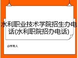 水利职业技术学院招生办电话(水利职院招办电话)