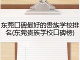 东莞口碑最好的贵族学校排名(东莞贵族学校口碑榜)