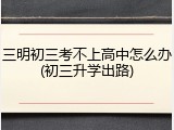三明初三考不上高中怎么办(初三升学出路)