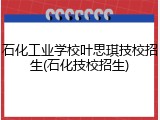 石化工业学校叶思琪技校招生(石化技校招生)
